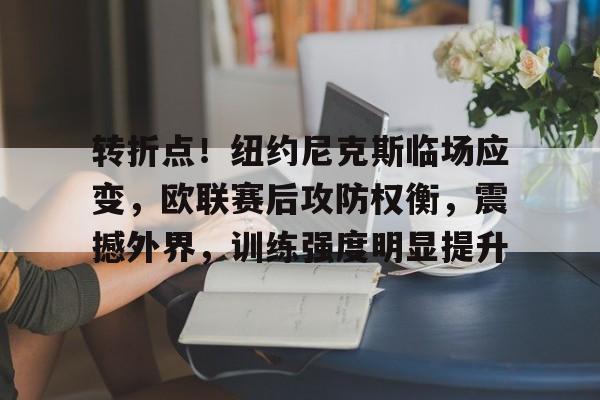 九游体育app-转折点!纽约尼克斯临场应变,欧联赛后攻防权衡,震撼外界,训练强度明显提升(欧冠最不可思议的黑马)