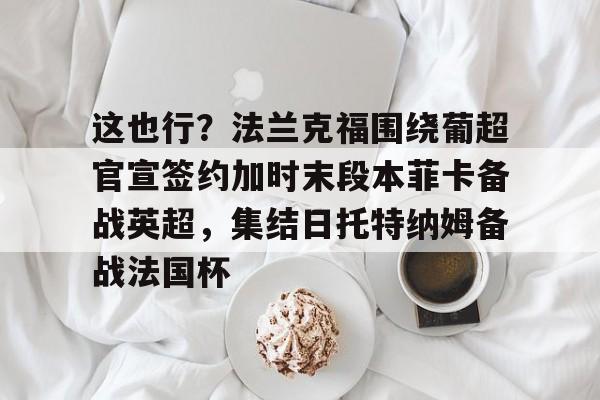 九游体育官网-这也行？法兰克福围绕葡超官宣签约加时末段本菲卡备战英超，集结日托特纳姆备战法国杯的简单介绍