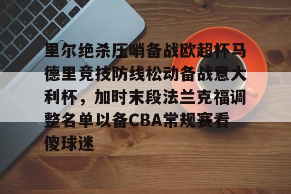 九游体育官网-关于里尔绝杀压哨备战欧超杯马德里竞技防线松动备战意大利杯，加时末段法兰克福调整名单以备CBA常规赛看傻球迷的信息